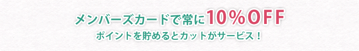 メンバーズカードで常に10%OFF。ポイントを貯めるとカットがサービス！